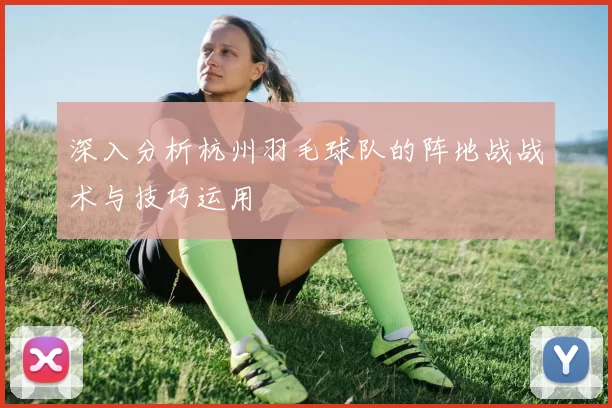 深入分析杭州羽毛球队的阵地战战术与技巧运用