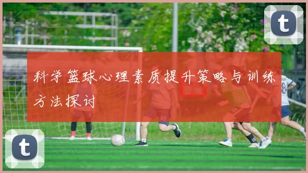 科学篮球心理素质提升策略与训练方法探讨