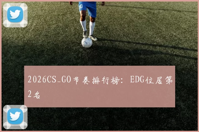 2026CS_GO节奏排行榜：EDG位居第2名
