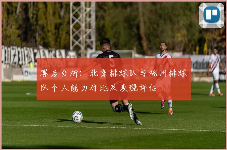 赛后分析：北京排球队与杭州排球队个人能力对比及表现评估