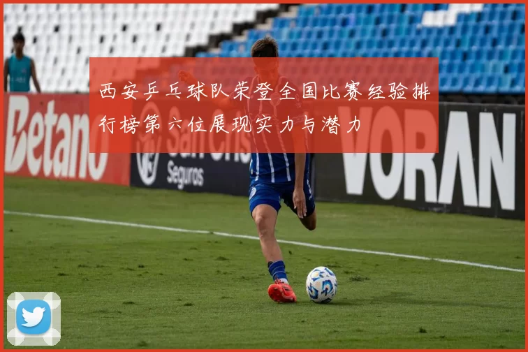 西安乒乓球队荣登全国比赛经验排行榜第六位展现实力与潜力