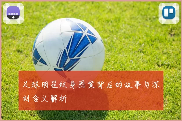 足球明星纹身图案背后的故事与深刻含义解析