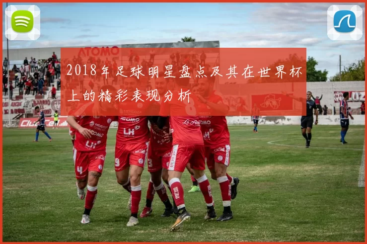 2018年足球明星盘点及其在世界杯上的精彩表现分析