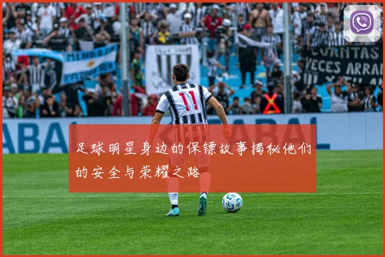 足球明星身边的保镖故事揭秘他们的安全与荣耀之路