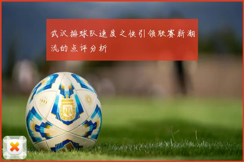 武汉排球队速度之快引领联赛新潮流的点评分析