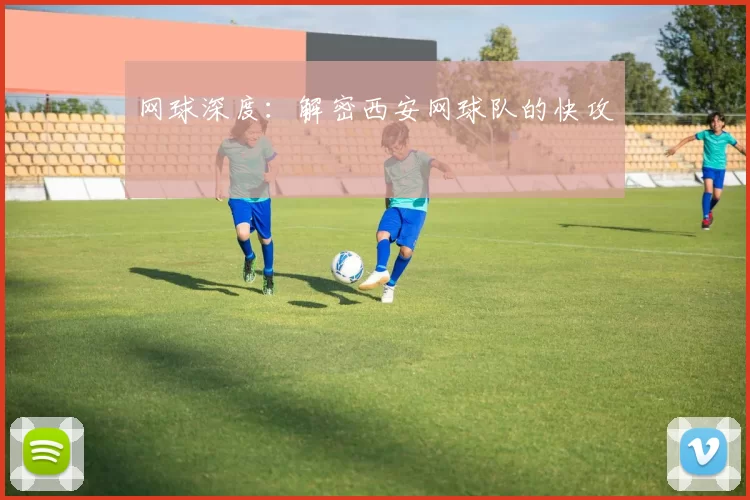 网球深度：解密西安网球队的快攻