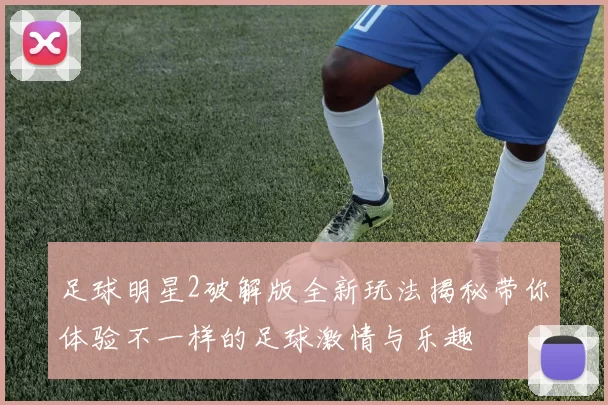 足球明星2破解版全新玩法揭秘带你体验不一样的足球激情与乐趣
