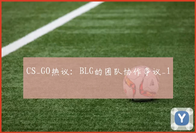 CS_GO热议：BLG的团队协作争议_1