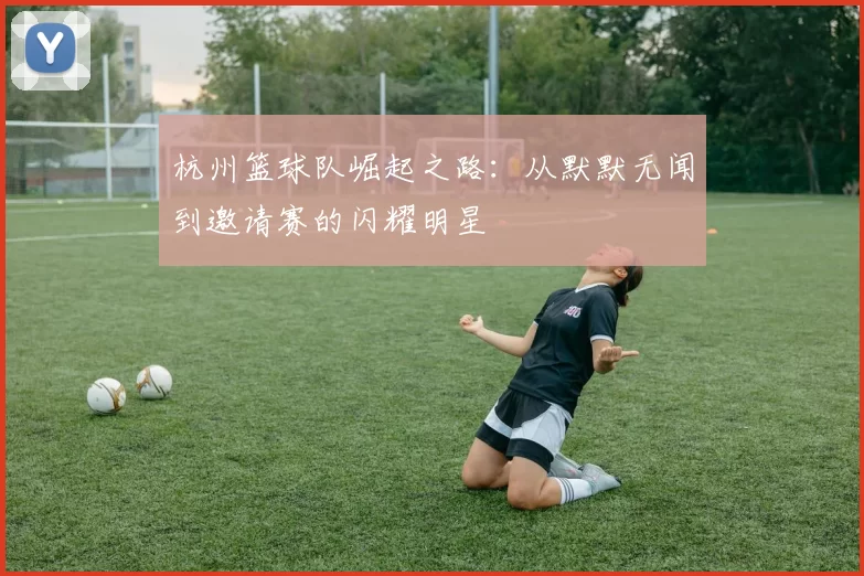 杭州篮球队崛起之路：从默默无闻到邀请赛的闪耀明星