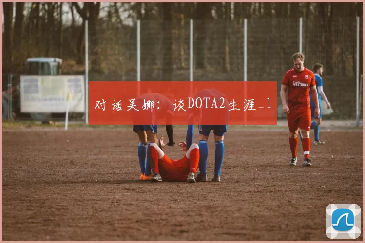 对话吴娜：谈DOTA2生涯_1