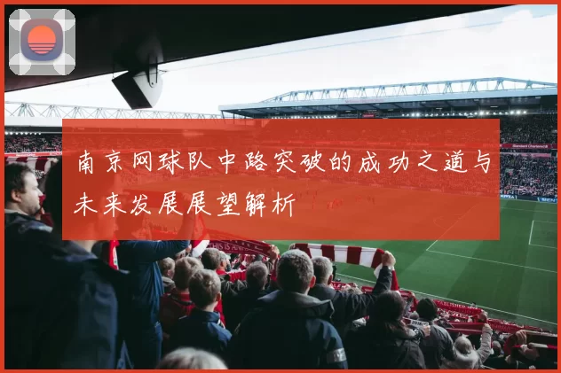 南京网球队中路突破的成功之道与未来发展展望解析