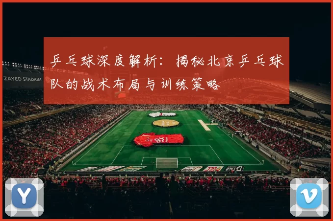 乒乓球深度解析：揭秘北京乒乓球队的战术布局与训练策略