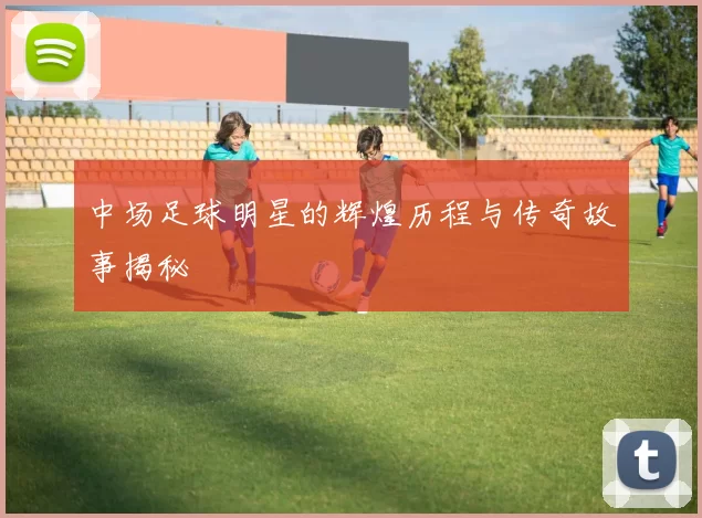 中场足球明星的辉煌历程与传奇故事揭秘