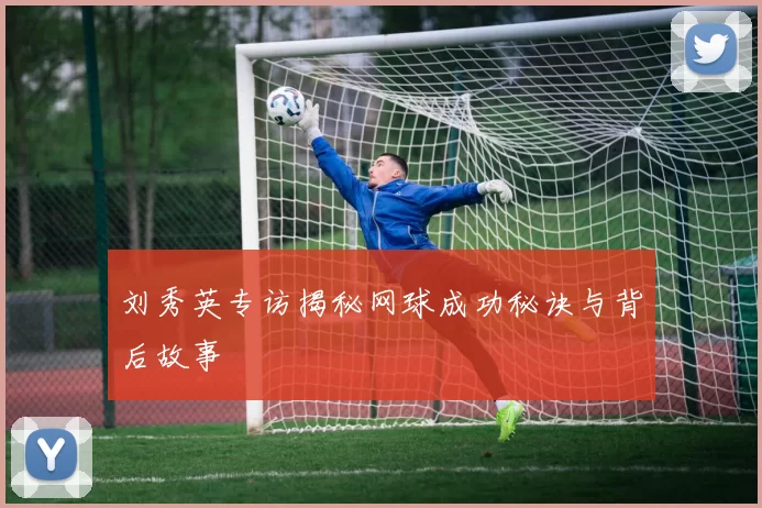 刘秀英专访揭秘网球成功秘诀与背后故事