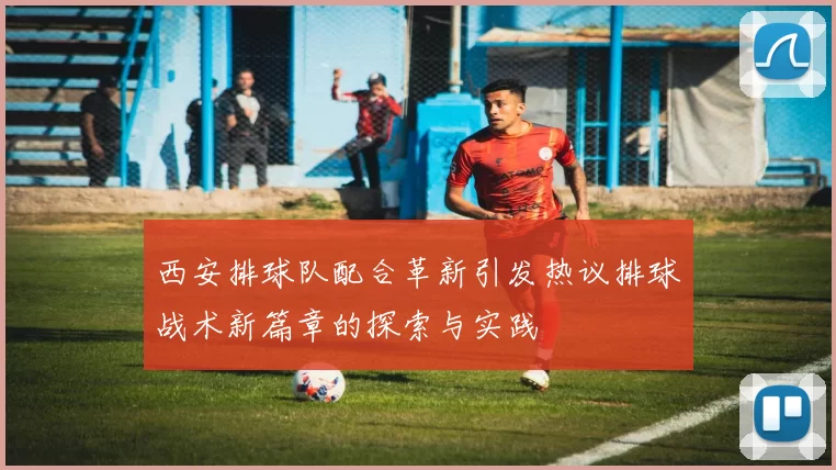 西安排球队配合革新引发热议排球战术新篇章的探索与实践