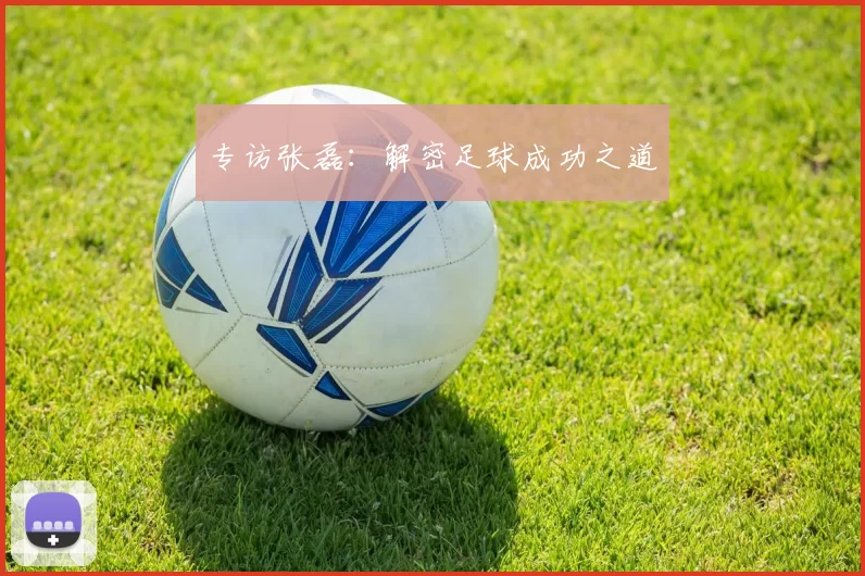 专访张磊：解密足球成功之道