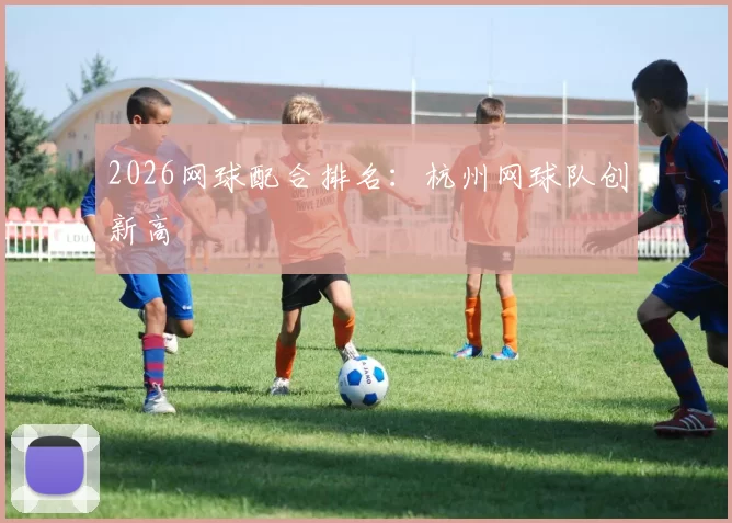 2026网球配合排名：杭州网球队创新高