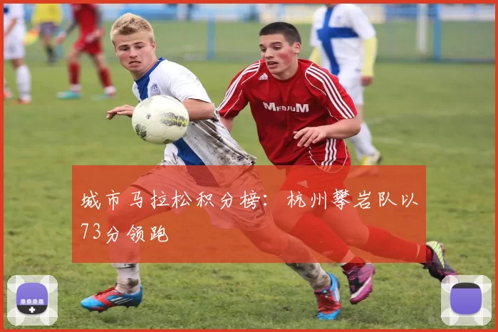 城市马拉松积分榜：杭州攀岩队以73分领跑