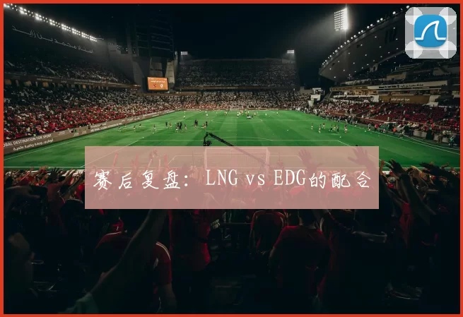 赛后复盘：LNG vs EDG的配合