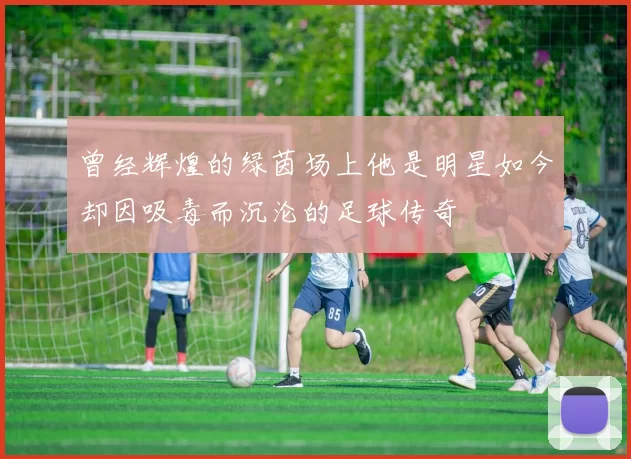 曾经辉煌的绿茵场上他是明星如今却因吸毒而沉沦的足球传奇